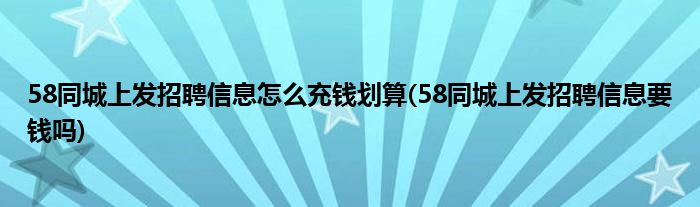 58同城上发招聘信息怎么充钱划算(58同城上发招聘信息要钱吗)