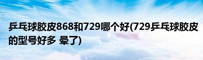 乒乓球胶皮868和729哪个好(729乒乓球胶皮的型号好多 晕了)