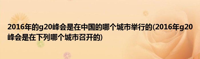 2016年的g20峰会是在中国的哪个城市举行的(2016年g20峰会是在下列哪个城市召开的)