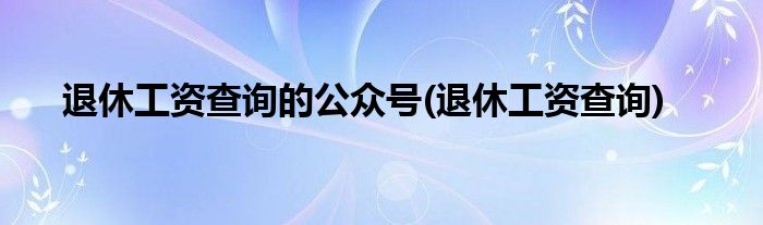 退休工资查询的公众号(退休工资查询)