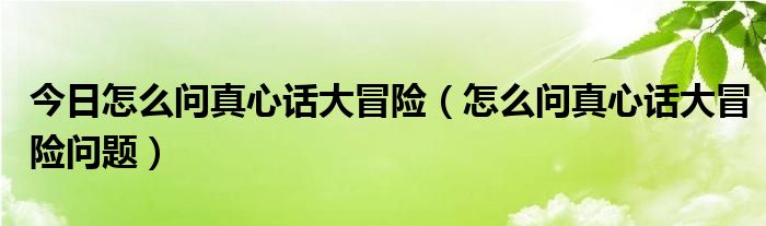 今日怎么问真心话大冒险（怎么问真心话大冒险问题）