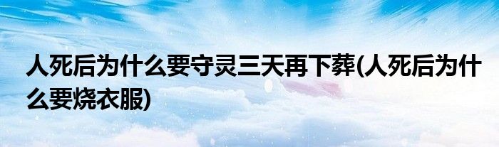 人死后为什么要守灵三天再下葬(人死后为什么要烧衣服)