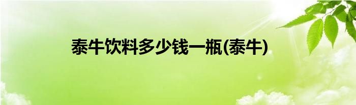 泰牛饮料多少钱一瓶(泰牛)