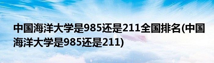 中国海洋大学是985还是211全国排名(中国海洋大学是985还是211)