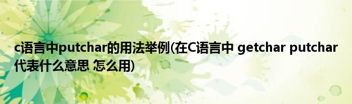 c语言中putchar的用法举例(在C语言中 getchar putchar代表什么意思 怎么用)