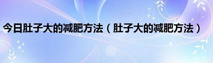 今日肚子大的减肥方法（肚子大的减肥方法）