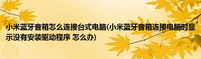 小米蓝牙音箱怎么连接台式电脑(小米蓝牙音箱连接电脑时显示没有安装驱动程序 怎么办)