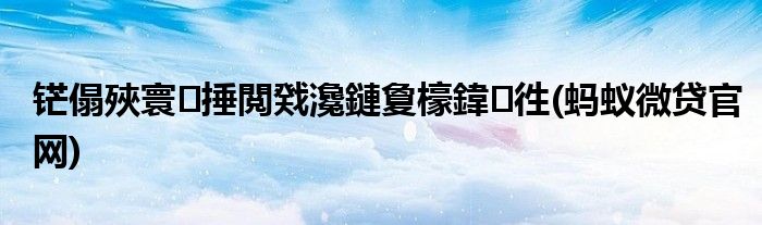 铓傝殎寰捶閲戣瀺鏈夐檺鍏徃(蚂蚁微贷官网)