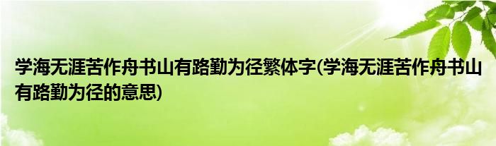 学海无涯苦作舟书山有路勤为径繁体字(学海无涯苦作舟书山有路勤为径的意思)