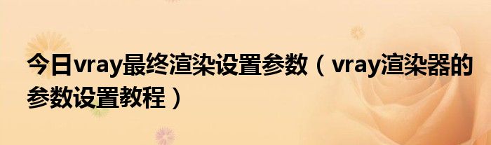 今日vray最终渲染设置参数（vray渲染器的参数设置教程）