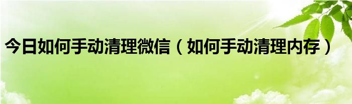 今日如何手动清理微信（如何手动清理内存）