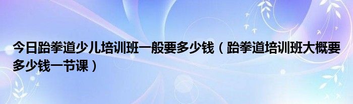 今日跆拳道少儿培训班一般要多少钱（跆拳道培训班大概要多少钱一节课）