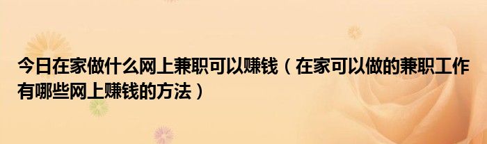 今日在家做什么网上兼职可以赚钱（在家可以做的兼职工作有哪些网上赚钱的方法）