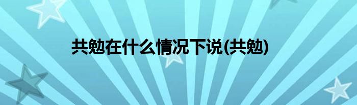 共勉在什么情况下说(共勉)