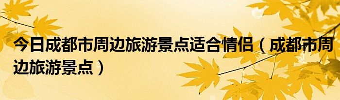 今日成都市周边旅游景点适合情侣（成都市周边旅游景点）