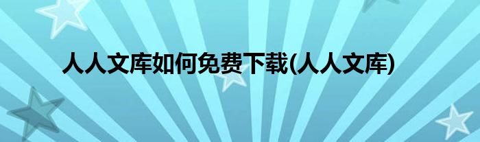 人人文库如何免费下载(人人文库)