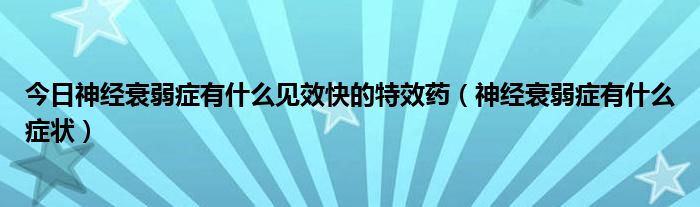 今日神经衰弱症有什么见效快的特效药（神经衰弱症有什么症状）