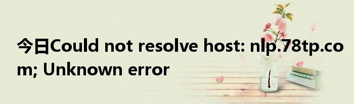 今日Could not resolve host: nlp.78tp.com; Unknown error