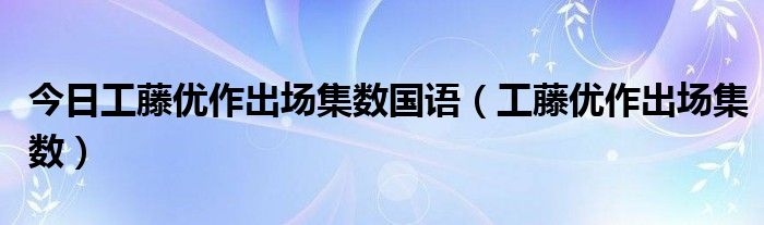 今日工藤优作出场集数国语（工藤优作出场集数）