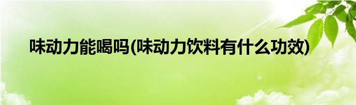 味动力能喝吗(味动力饮料有什么功效)