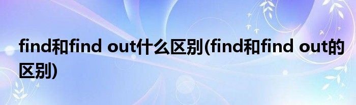 find和find out什么区别(find和find out的区别)