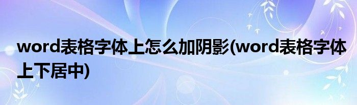 word表格字体上怎么加阴影(word表格字体上下居中)