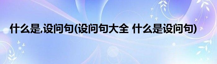 什么是,设问句(设问句大全 什么是设问句)