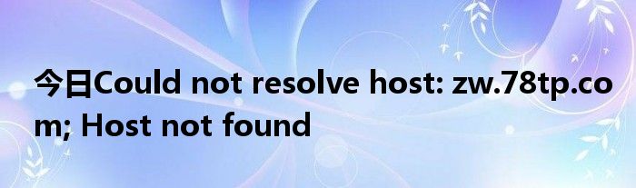 今日Could not resolve host: zw.78tp.com; Host not found