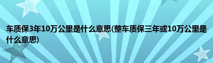 车质保3年10万公里是什么意思(整车质保三年或10万公里是什么意思)