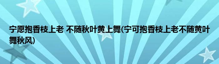 宁愿抱香枝上老 不随秋叶黄上舞(宁可抱香枝上老不随黄叶舞秋风)