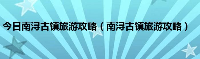 今日南浔古镇旅游攻略（南浔古镇旅游攻略）