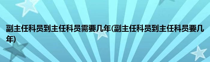 副主任科员到主任科员需要几年(副主任科员到主任科员要几年)