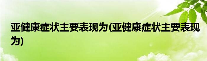 亚健康症状主要表现为(亚健康症状主要表现为)