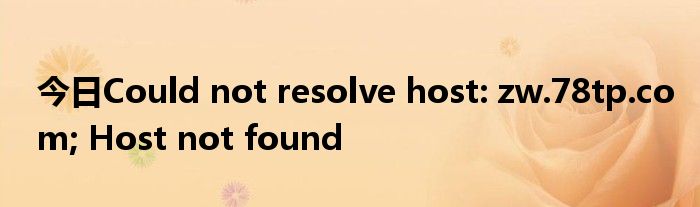 今日Could not resolve host: zw.78tp.com; Host not found