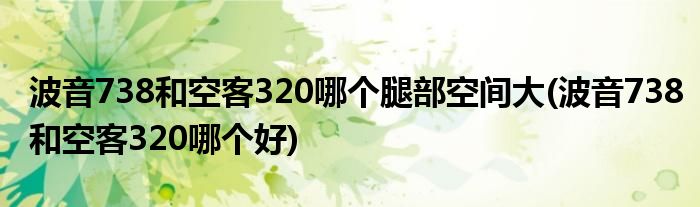 波音738和空客320哪个腿部空间大(波音738和空客320哪个好)