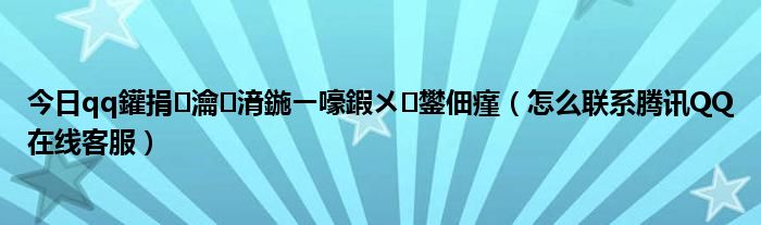 今日qq鑵捐瀹㈡湇鍦ㄧ嚎鍜ㄨ鐢佃瘽（怎么联系腾讯QQ在线客服）