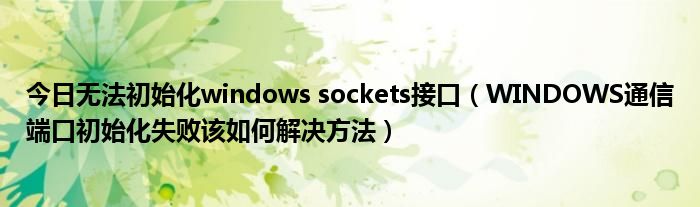 今日无法初始化windows sockets接口（WINDOWS通信端口初始化失败该如何解决方法）