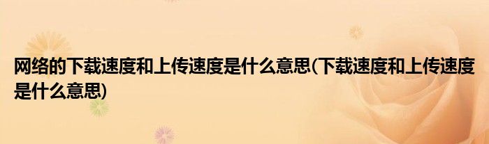 网络的下载速度和上传速度是什么意思(下载速度和上传速度是什么意思)