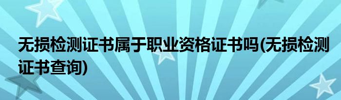 无损检测证书属于职业资格证书吗(无损检测证书查询)