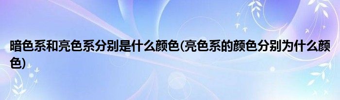 暗色系和亮色系分别是什么颜色(亮色系的颜色分别为什么颜色)