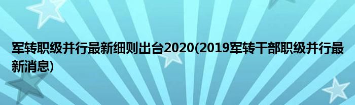 军转职级并行最新细则出台2020(2019军转干部职级并行最新消息)