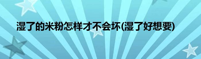 湿了的米粉怎样才不会坏(湿了好想要)