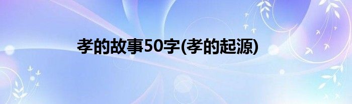 孝的故事50字(孝的起源)