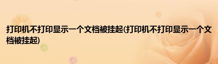 打印机不打印显示一个文档被挂起(打印机不打印显示一个文档被挂起)