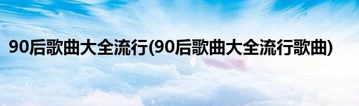 90后歌曲大全流行(90后歌曲大全流行歌曲)