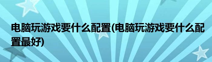 电脑玩游戏要什么配置(电脑玩游戏要什么配置最好)