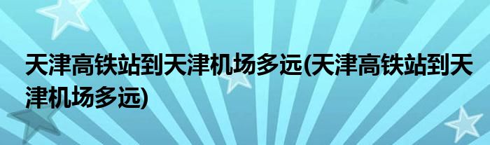 天津高铁站到天津机场多远(天津高铁站到天津机场多远)