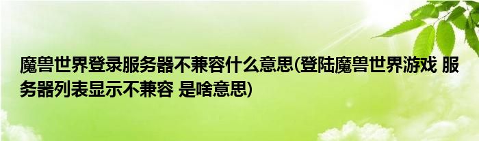 魔兽世界登录服务器不兼容什么意思(登陆魔兽世界游戏 服务器列表显示不兼容 是啥意思)