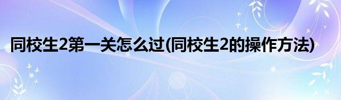 同校生2第一关怎么过(同校生2的操作方法)