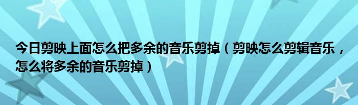 今日剪映上面怎么把多余的音乐剪掉（剪映怎么剪辑音乐，怎么将多余的音乐剪掉）